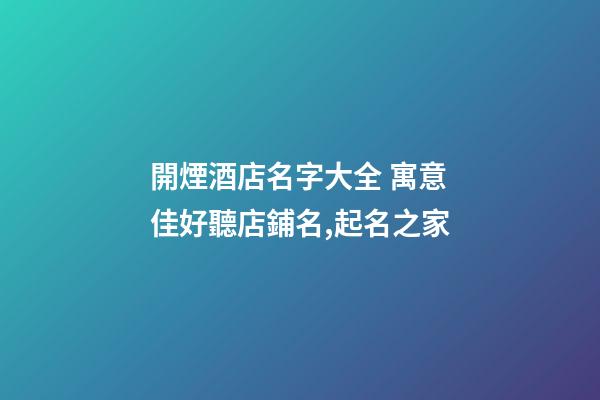 開煙酒店名字大全 寓意佳好聽店鋪名,起名之家-第1張-店鋪起名-玄機派